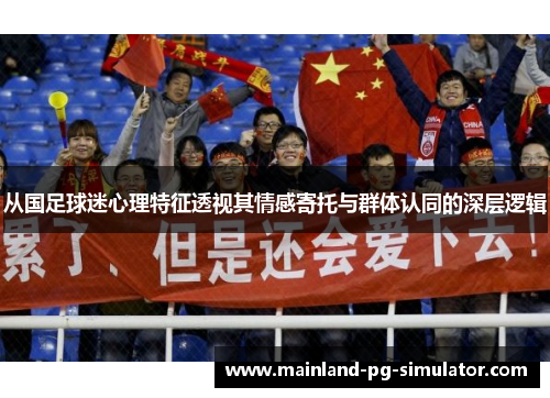从国足球迷心理特征透视其情感寄托与群体认同的深层逻辑 从国足球迷心理特征透视其情感寄托与群体认同的深层逻辑
