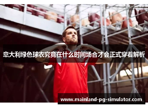 意大利绿色球衣究竟在什么时间场合才会正式穿着解析 意大利绿色球衣究竟在什么时间场合才会正式穿着解析