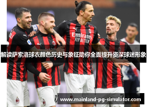 解读萨索洛球衣颜色历史与象征助你全面提升资深球迷形象 解读萨索洛球衣颜色历史与象征助你全面提升资深球迷形象