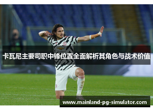卡瓦尼主要司职中锋位置全面解析其角色与战术价值 卡瓦尼主要司职中锋位置全面解析其角色与战术价值