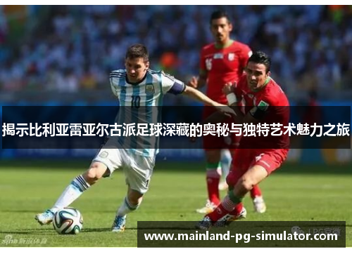 揭示比利亚雷亚尔古派足球深藏的奥秘与独特艺术魅力之旅 揭示比利亚雷亚尔古派足球深藏的奥秘与独特艺术魅力之旅