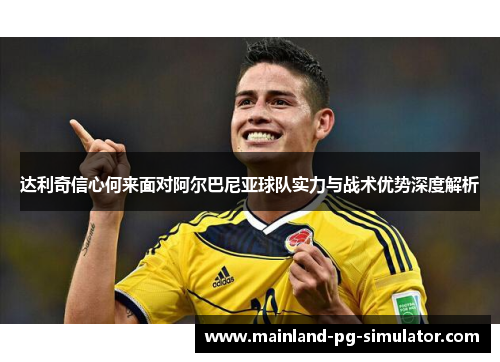 达利奇信心何来面对阿尔巴尼亚球队实力与战术优势深度解析 达利奇信心何来面对阿尔巴尼亚球队实力与战术优势深度解析