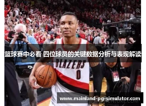 篮球赛中必看 四位球员的关键数据分析与表现解读 篮球赛中必看 四位球员的关键数据分析与表现解读