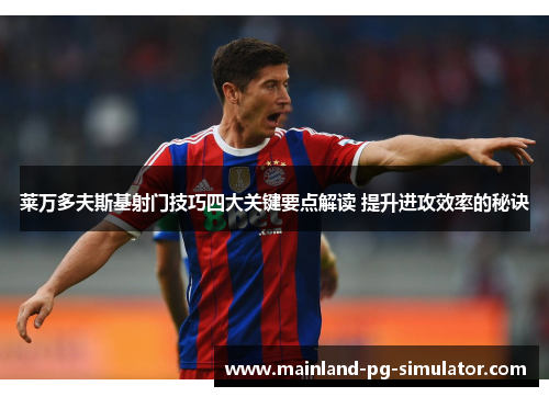 莱万多夫斯基射门技巧四大关键要点解读 提升进攻效率的秘诀 莱万多夫斯基射门技巧四大关键要点解读 提升进攻效率的秘诀