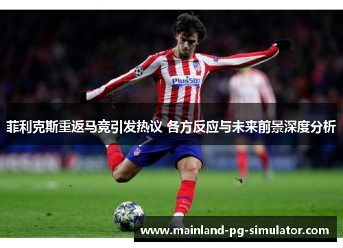 菲利克斯重返马竞引发热议 各方反应与未来前景深度分析 菲利克斯重返马竞引发热议 各方反应与未来前景深度分析