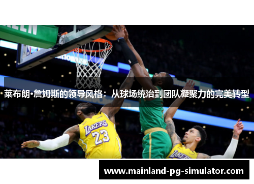 莱布朗·詹姆斯的领导风格：从球场统治到团队凝聚力的完美转型