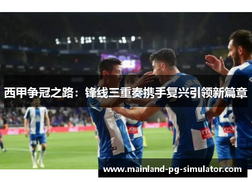 西甲争冠之路:锋线三重奏携手复兴引领新篇章 西甲争冠之路:锋线三重奏携手复兴引领新篇章