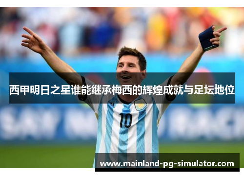 西甲明日之星谁能继承梅西的辉煌成就与足坛地位 西甲明日之星谁能继承梅西的辉煌成就与足坛地位