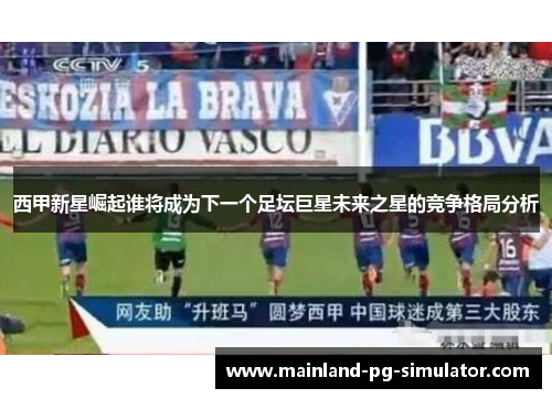 西甲新星崛起谁将成为下一个足坛巨星未来之星的竞争格局分析 西甲新星崛起谁将成为下一个足坛巨星未来之星的竞争格局分析