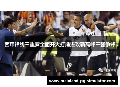 西甲锋线三重奏全面开火打造进攻新高峰三强争锋
