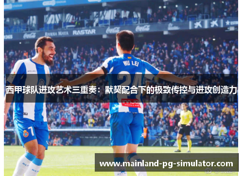 西甲球队进攻艺术三重奏：默契配合下的极致传控与进攻创造力
