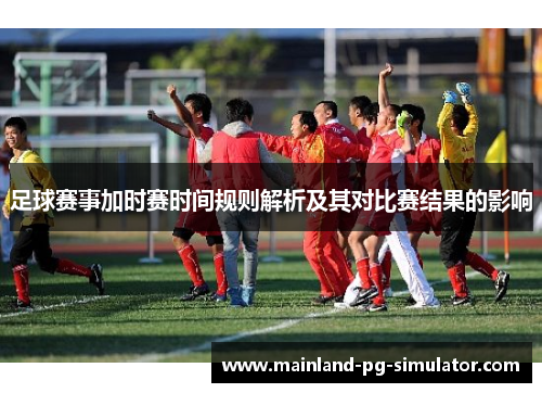 足球赛事加时赛时间规则解析及其对比赛结果的影响