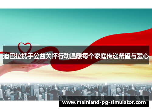 迪巴拉携手公益关怀行动温暖每个家庭传递希望与爱心