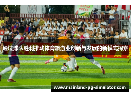 通过球队胜利推动体育旅游业创新与发展的新模式探索 通过球队胜利推动体育旅游业创新与发展的新模式探索