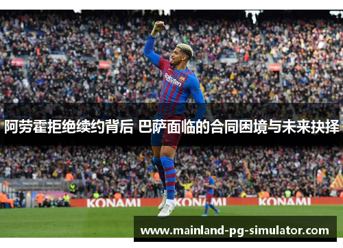 阿劳霍拒绝续约背后 巴萨面临的合同困境与未来抉择 阿劳霍拒绝续约背后 巴萨面临的合同困境与未来抉择