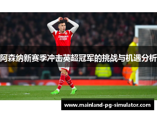 阿森纳新赛季冲击英超冠军的挑战与机遇分析 阿森纳新赛季冲击英超冠军的挑战与机遇分析