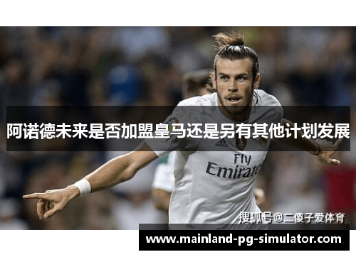 阿诺德未来是否加盟皇马还是另有其他计划发展