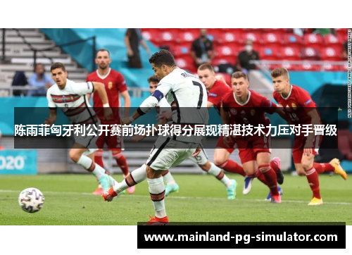 陈雨菲匈牙利公开赛前场扑球得分展现精湛技术力压对手晋级