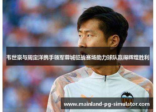 韦世豪与周定洋携手领军蓉城征战赛场助力球队赢得辉煌胜利
