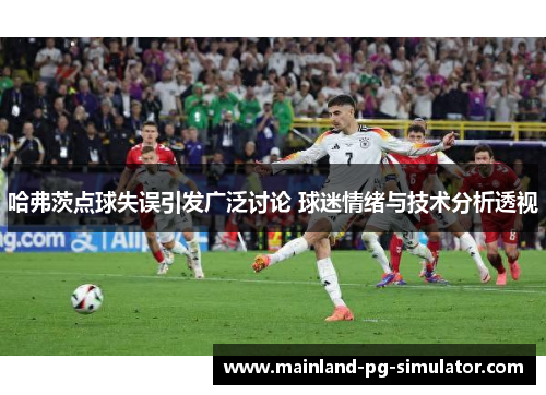 哈弗茨点球失误引发广泛讨论 球迷情绪与技术分析透视