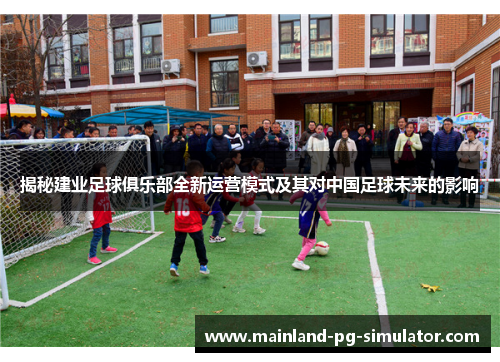 揭秘建业足球俱乐部全新运营模式及其对中国足球未来的影响