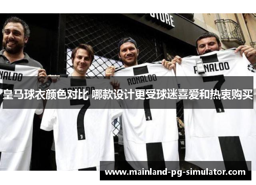 皇马球衣颜色对比 哪款设计更受球迷喜爱和热衷购买 皇马球衣颜色对比 哪款设计更受球迷喜爱和热衷购买