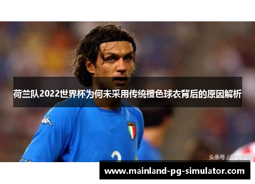 荷兰队2022世界杯为何未采用传统橙色球衣背后的原因解析 荷兰队2022世界杯为何未采用传统橙色球衣背后的原因解析