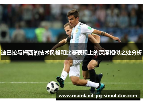 迪巴拉与梅西的技术风格和比赛表现上的深度相似之处分析