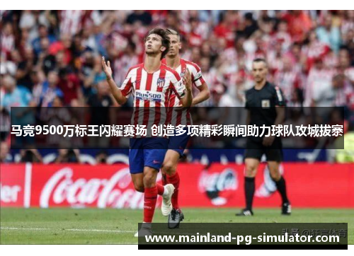 马竞9500万标王闪耀赛场 创造多项精彩瞬间助力球队攻城拔寨 马竞9500万标王闪耀赛场 创造多项精彩瞬间助力球队攻城拔寨