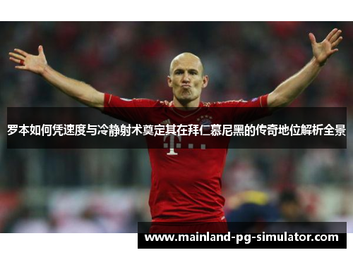 罗本如何凭速度与冷静射术奠定其在拜仁慕尼黑的传奇地位解析全景 罗本如何凭速度与冷静射术奠定其在拜仁慕尼黑的传奇地位解析全景
