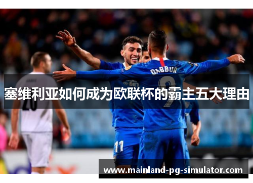 塞维利亚如何成为欧联杯的霸主五大理由 塞维利亚如何成为欧联杯的霸主五大理由
