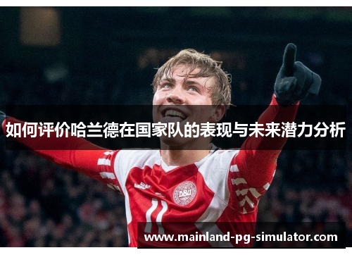 如何评价哈兰德在国家队的表现与未来潜力分析 如何评价哈兰德在国家队的表现与未来潜力分析