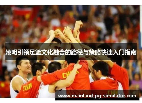姚明引领足篮文化融合的路径与策略快速入门指南 姚明引领足篮文化融合的路径与策略快速入门指南
