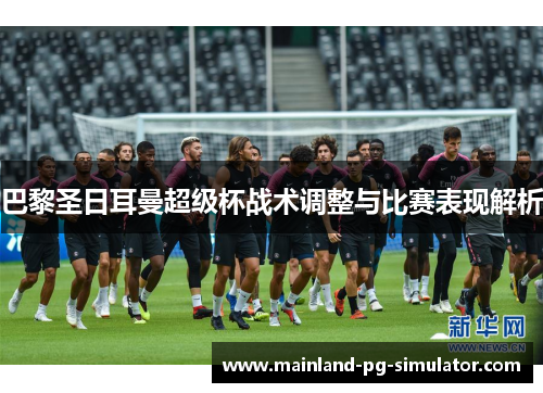 巴黎圣日耳曼超级杯战术调整与比赛表现解析 巴黎圣日耳曼超级杯战术调整与比赛表现解析