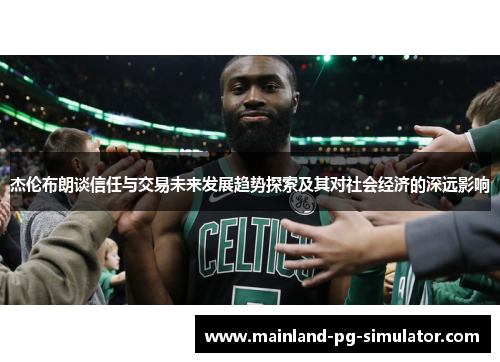 杰伦布朗谈信任与交易未来发展趋势探索及其对社会经济的深远影响 杰伦布朗谈信任与交易未来发展趋势探索及其对社会经济的深远影响